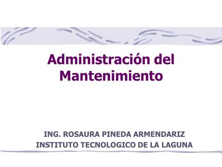 Administración del Mantenimiento ING. ROSAURA PINEDA ARMENDARIZ INSTITUTO TECNOLOGICO DE LA LAGUNA.
