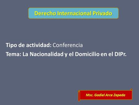 Tipo de actividad: Conferencia Tema: La Nacionalidad y el Domicilio en el DIPr. Msc. Gadiel Arce Zepeda Derecho Internacional Privado.
