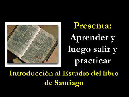 Presenta: Aprender y luego salir y practicar Introducción al Estudio del libro de Santiago.
