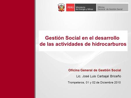 Gestión Social en el desarrollo de las actividades de hidrocarburos Trompeteros, 01 y 02 de Diciembre 2010 Oficina General de Gestión Social Lic. José.