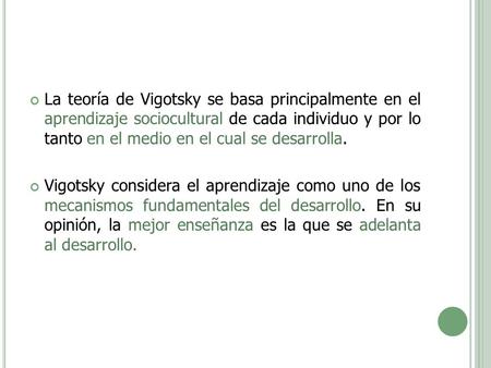 La teoría de Vigotsky se basa principalmente en el aprendizaje sociocultural de cada individuo y por lo tanto en el medio en el cual se desarrolla. Vigotsky.