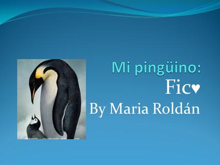 Fic ♥ By Maria Roldán. Mi mascota favorita es un pingüinito llamado Fic. Es muy bonito, tiene su piel de color blanco y negro, tiene un largo pico que.