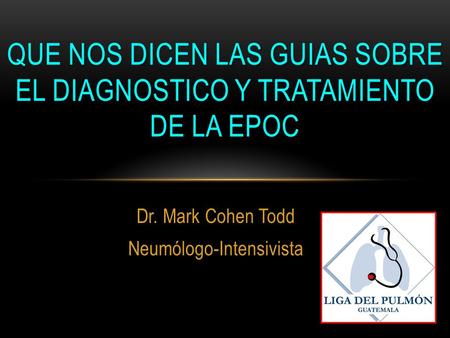Dr. Mark Cohen Todd Neumólogo-Intensivista QUE NOS DICEN LAS GUIAS SOBRE EL DIAGNOSTICO Y TRATAMIENTO DE LA EPOC.