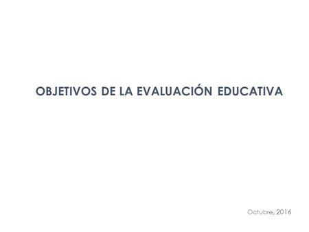 Octubre, 2016 OBJETIVOS DE LA EVALUACIÓN EDUCATIVA.