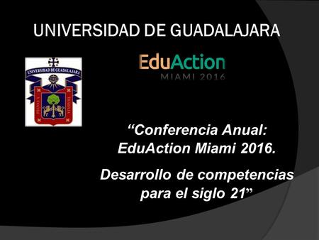 UNIVERSIDAD DE GUADALAJARA “Conferencia Anual: EduAction Miami Desarrollo de competencias para el siglo 21 ”