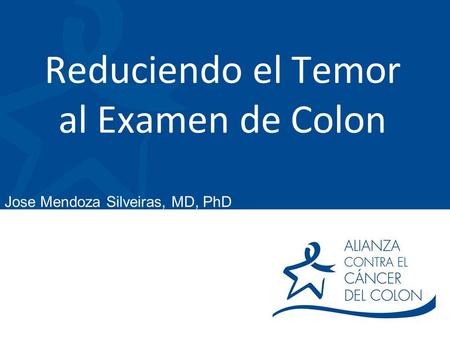 Reduciendo el Temor al Examen de Colon Jose Mendoza Silveiras, MD, PhD.