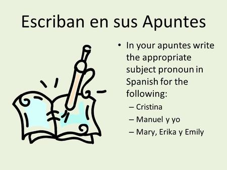 Escriban en sus Apuntes In your apuntes write the appropriate subject pronoun in Spanish for the following: – Cristina – Manuel y yo – Mary, Erika y Emily.
