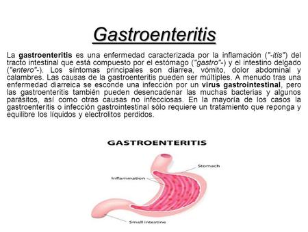Gastroenteritis La gastroenteritis es una enfermedad caracterizada por la inflamación (-itis) del tracto intestinal que está compuesto por el estómago.