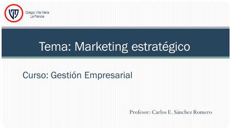 Profesor: Carlos E. Sánchez Romero Curso: Gestión Empresarial Tema: Marketing estratégico Colegio Villa María La Planicie.