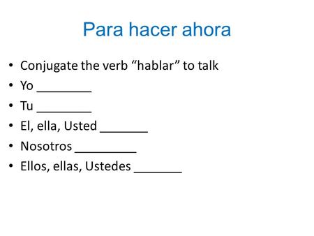 Para hacer ahora Conjugate the verb “hablar” to talk Yo ________ Tu ________ El, ella, Usted _______ Nosotros _________ Ellos, ellas, Ustedes _______.