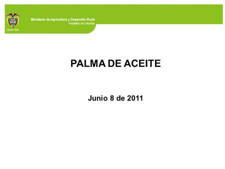 Ministerio de Agricultura y Desarrollo Rural República de Colombia PALMA DE ACEITE Junio 8 de 2011.