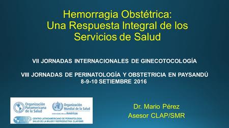 Hemorragia Obstétrica: Una Respuesta Integral de los Servicios de Salud Dr. Mario Pérez Asesor CLAP/SMR VII JORNADAS INTERNACIONALES DE GINECOTOCOLOGÍA.