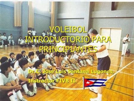 VOLEIBOL INTRODUCTORIO PARA PRINCIPIANTES Dr.C. José Luis Santana Lugones, Instructor FIVB II.