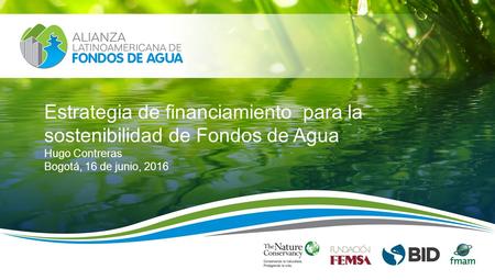 Estrategia de financiamiento para la sostenibilidad de Fondos de Agua Hugo Contreras Bogotá, 16 de junio, 2016.
