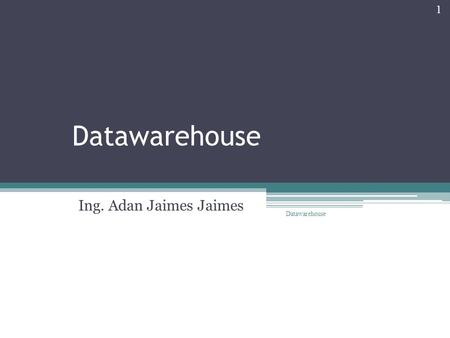 Datawarehouse Ing. Adan Jaimes Jaimes Datawarehouse 1.