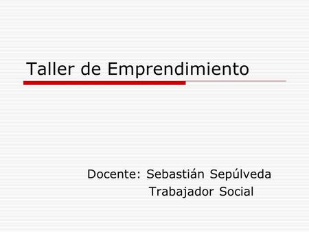 Taller de Emprendimiento Docente: Sebastián Sepúlveda Trabajador Social.