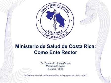 Ministerio de Salud de Costa Rica: Como Ente Rector Dr. Fernando Llorca Castro Ministro de Salud Octubre, 2016.