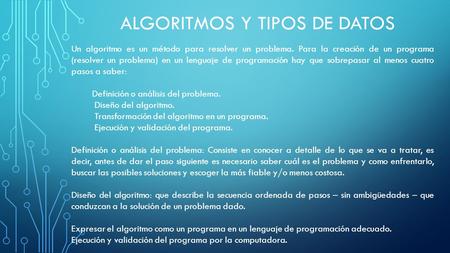 ALGORITMOS Y TIPOS DE DATOS Un algoritmo es un método para resolver un problema. Para la creación de un programa (resolver un problema) en un lenguaje.