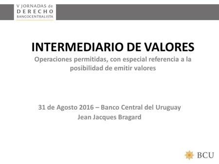 INTERMEDIARIO DE VALORES Operaciones permitidas, con especial referencia a la posibilidad de emitir valores 31 de Agosto 2016 – Banco Central del Uruguay.