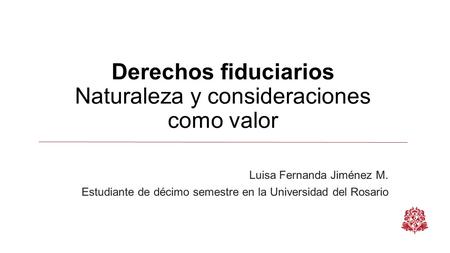Derechos fiduciarios Naturaleza y consideraciones como valor Luisa Fernanda Jiménez M. Estudiante de décimo semestre en la Universidad del Rosario.