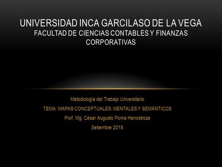 Metodología del Trabajo Universitario TEMA: MAPAS CONCEPTUALES, MENTALES Y SEMÁNTICOS Prof. Mg. César Augusto Poma Henostroza Setiembre 2016 UNIVERSIDAD.
