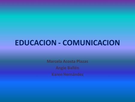 EDUCACION - COMUNICACION Marcela Acosta Plazas Angie Ballén Karen Hernández.