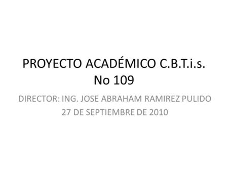 PROYECTO ACADÉMICO C.B.T.i.s. No 109 DIRECTOR: ING. JOSE ABRAHAM RAMIREZ PULIDO 27 DE SEPTIEMBRE DE 2010.