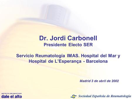 Dr. Jordi Carbonell Presidente Electo SER Servicio Reumatología IMAS. Hospital del Mar y Hospital de L’Esperança - Barcelona Madrid 3 de abril de 2002.
