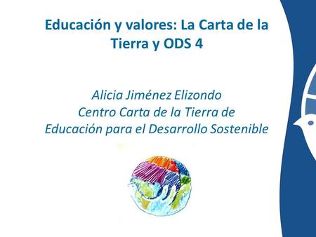 Educación y valores: La Carta de la Tierra y ODS 4 Alicia Jiménez Elizondo Centro Carta de la Tierra de Educación para el Desarrollo Sostenible.
