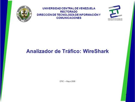 1 Analizador de Tráfico: WireShark DTIC – Mayo 2008 UNIVERSIDAD CENTRAL DE VENEZUELA RECTORADO DIRECCIÓN DE TECNOLOGÍA DE INFORMACIÓN Y COMUNICACIONES.