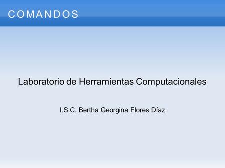Laboratorio de Herramientas Computacionales I.S.C. Bertha Georgina Flores Díaz COMANDOS.