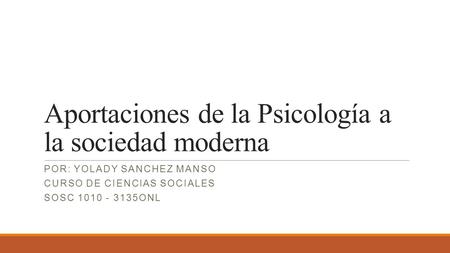 Aportaciones de la Psicología a la sociedad moderna POR: YOLADY SANCHEZ MANSO CURSO DE CIENCIAS SOCIALES SOSC ONL.