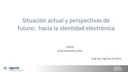 Situación actual y perspectivas de futuro: hacia la identidad electrónica LIDECO 25 de Noviembre 2014 Mag. Ing. Jorge Abin De María.