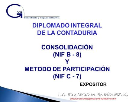 DIPLOMADO INTEGRAL DE LA CONTADURIA CONSOLIDACIÓN (NIF B - 8) Y METODO DE PARTICIPACIÓN (NIF C - 7) EXPOSITOR L.C. EDUARDO M. ENRÍQUEZ G.