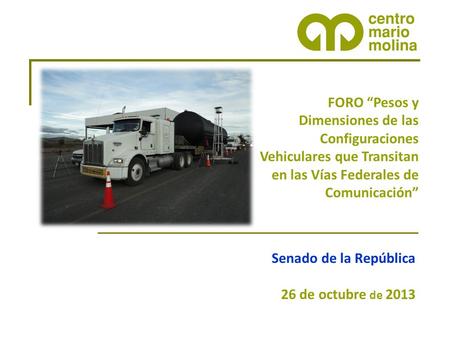 Senado de la República 26 de octubre de 2013 FORO “Pesos y Dimensiones de las Configuraciones Vehiculares que Transitan en las Vías Federales de Comunicación”