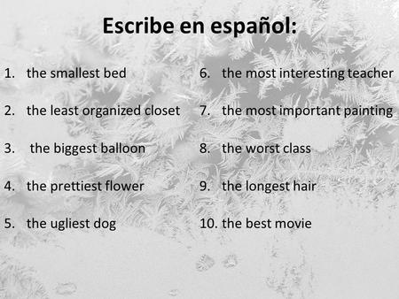 Escribe en español: 1.the smallest bed 2.the least organized closet 3. the biggest balloon 4.the prettiest flower 5.the ugliest dog 6.the most interesting.