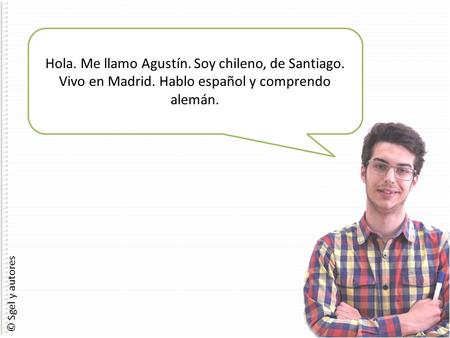 © Sgel y autores Hola. Me llamo Agustín. Soy chileno, de Santiago. Vivo en Madrid. Hablo español y comprendo alemán.