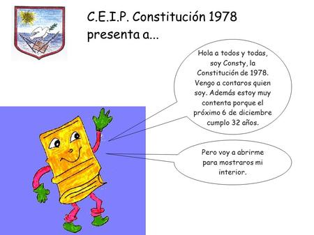 C.E.I.P. Constitución 1978 presenta a... Hola a todos y todas, soy Consty, la Constitución de Vengo a contaros quien soy. Además estoy muy contenta.