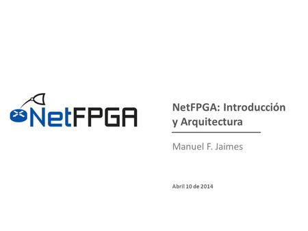 NetFPGA: Introducción y Arquitectura Manuel F. Jaimes Abril 10 de 2014.