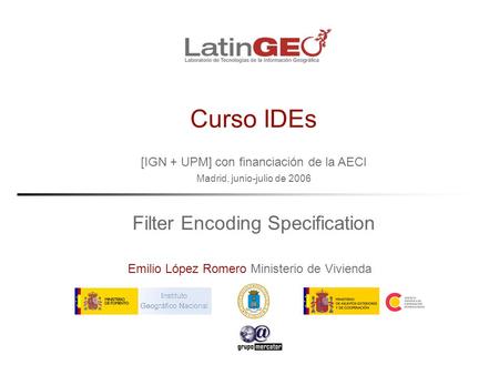 [IGN + UPM] con financiación de la AECI Madrid, junio-julio de 2006 Emilio López Romero Ministerio de Vivienda Curso IDEs Filter Encoding Specification.