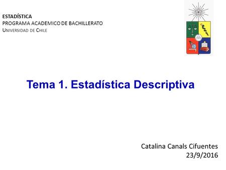 Catalina Canals Cifuentes 23/9/2016 Tema 1. Estadística Descriptiva ESTADÍSTICA PROGRAMA ACADEMICO DE BACHILLERATO U NIVERSIDAD DE C HILE.