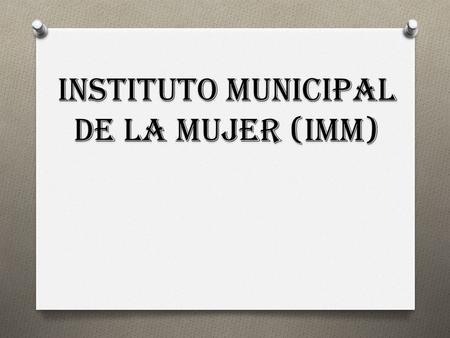 INSTITUTO MUNICIPAL DE LA MUJER (IMM). El Instituto Municipal de la Mujer es un centro de apoyo para prevenir, atender y erradicar la violencia contra.