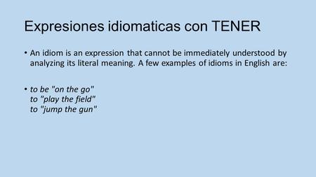 Expresiones idiomaticas con TENER An idiom is an expression that cannot be immediately understood by analyzing its literal meaning. A few examples of idioms.