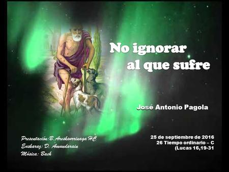 25 de septiembre de Tiempo ordinario – C (Lucas 16,19-31 José José Antonio Pagola Presentación:B.Aresksurrinaga HC Euskaraz: D. Amundarain Música: