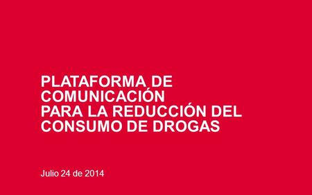 PLATAFORMA DE COMUNICACIÓN PARA LA REDUCCIÓN DEL CONSUMO DE DROGAS Julio 24 de 2014.