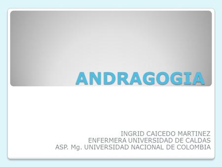 ANDRAGOGIA INGRID CAICEDO MARTINEZ ENFERMERA UNIVERSIDAD DE CALDAS ASP. Mg. UNIVERSIDAD NACIONAL DE COLOMBIA.