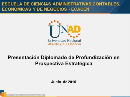 ESCUELA DE CIENCIAS ADMINISTRATIVAS,CONTABLES, ECONOMICAS Y DE NEGOCIOS - ECACEN Junio de 2016 Presentación Diplomado de Profundización en Prospectiva.