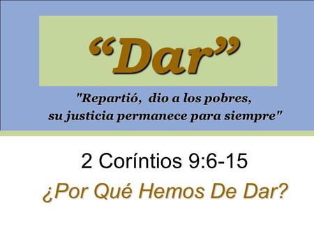 “Dar” 2 Coríntios 9:6-15 ¿Por Qué Hemos De Dar? Repartió, dio a los pobres, su justicia permanece para siempre su justicia permanece para siempre