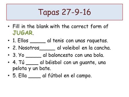 Tapas Fill in the blank with the correct form of JUGAR. 1. Ellos _____ al tenis con unas raquetas. 2. Nosotros_____ al voleibol en la cancha. 3.