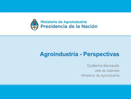 Agroindustria - Perspectivas Guillermo Bernaudo Jefe de Gabinete Ministerio de Agroindustria.
